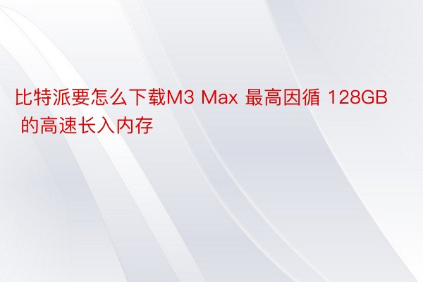 比特派要怎么下载M3 Max 最高因循 128GB 的高速长入内存