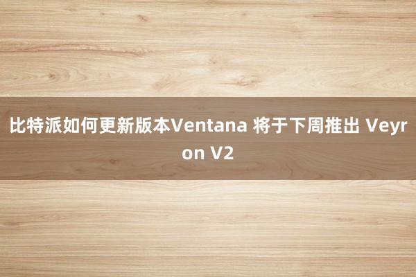 比特派如何更新版本Ventana 将于下周推出 Veyron V2